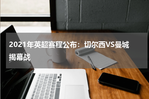 2021年英超赛程公布:切尔西VS曼城揭幕战