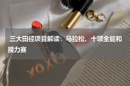  三大田径项目解读：马拉松、十项全能和接力赛