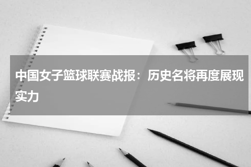 中国女子篮球联赛战报：历史名将再度展现实力