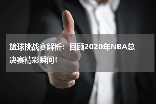 篮球挑战赛解析：回顾2020年NBA总决赛精彩瞬间！