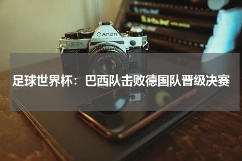 足球世界杯:巴西队击败德国队晋级决赛