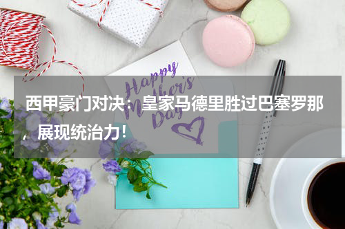  西甲豪门对决：皇家马德里胜过巴塞罗那，展现统治力！