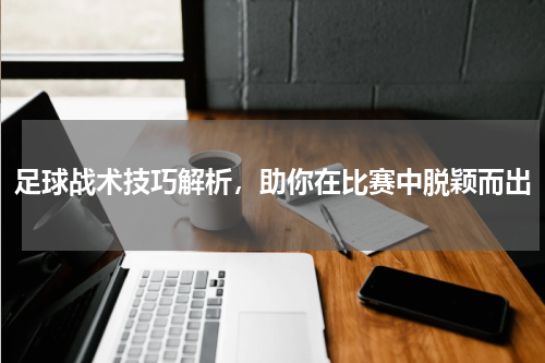 足球战术技巧解析,助你在比赛中脱颖而出
