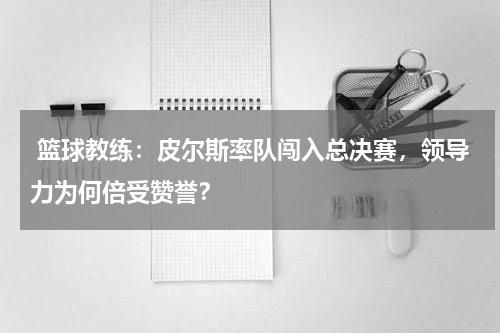 篮球教练：皮尔斯率队闯入总决赛，领导力为何倍受赞誉？
