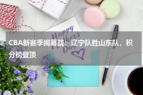 CBA新赛季揭幕战：辽宁队胜山东队，积分榜登顶