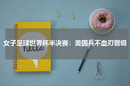 女子足球世界杯半决赛：美国兵不血刃晋级