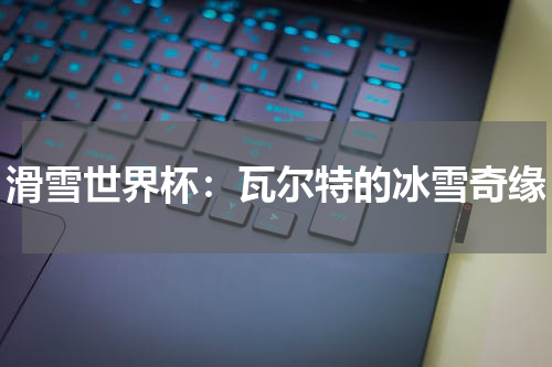 滑雪世界杯：瓦尔特的冰雪奇缘