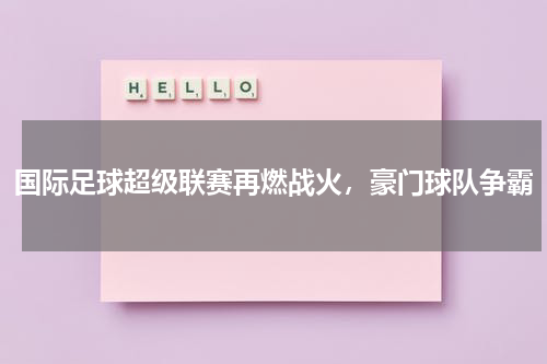 国际足球超级联赛再燃战火，豪门球队争霸