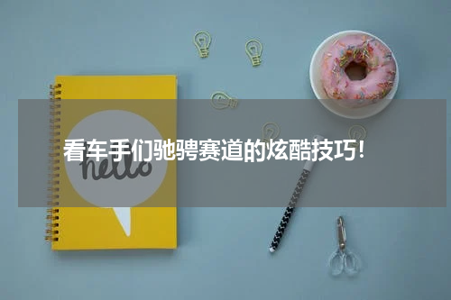 看车手们驰骋赛道的炫酷技巧!