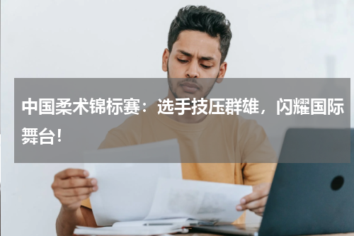 中国柔术锦标赛：选手技压群雄，闪耀国际舞台！