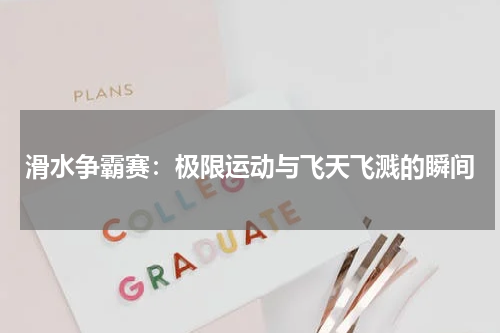 滑水争霸赛：极限运动与飞天飞溅的瞬间