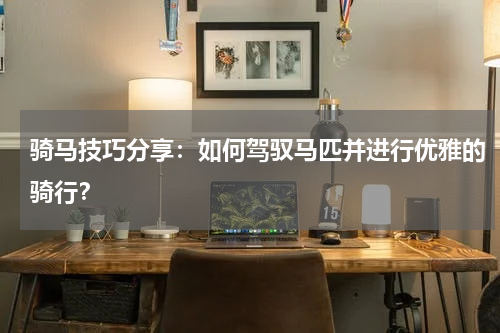 骑马技巧分享:如何驾驭马匹并进行优雅的骑行?