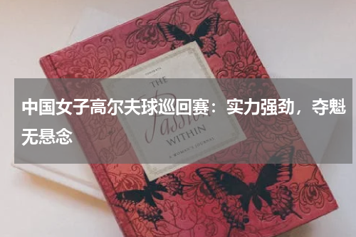 中国女子高尔夫球巡回赛:实力强劲,夺魁无悬念