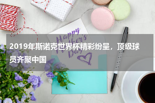 2019年斯诺克世界杯精彩纷呈，顶级球员齐聚中国