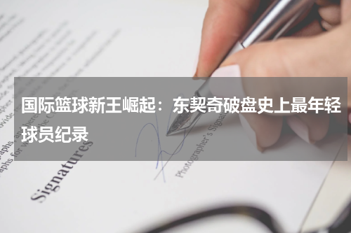 国际篮球新王崛起：东契奇破盘史上最年轻球员纪录