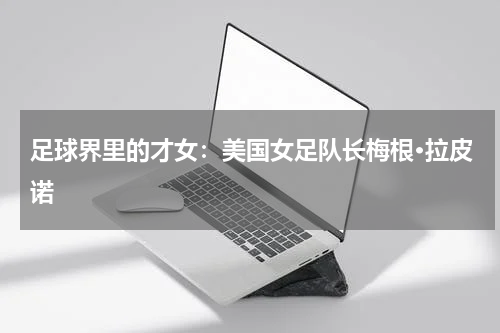 足球界里的才女：美国女足队长梅根·拉皮诺