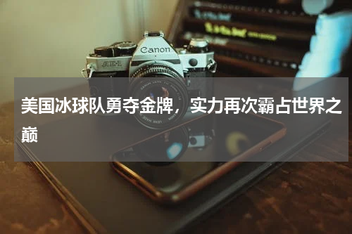 美国冰球队勇夺金牌,实力再次霸占世界之巅