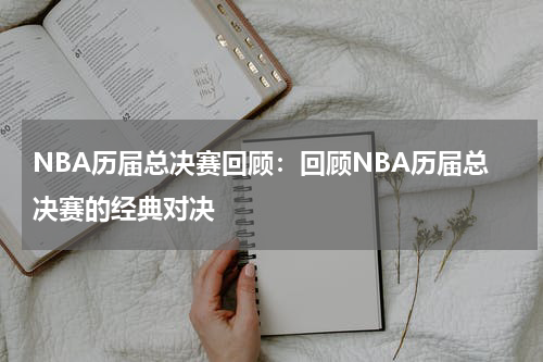 NBA历届总决赛回顾:回顾NBA历届总决赛的经典对决