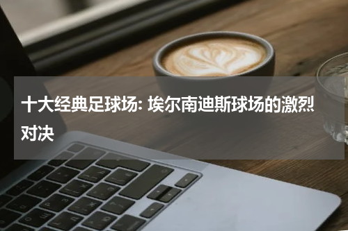 十大经典足球场: 埃尔南迪斯球场的激烈对决