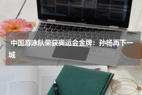 中国游泳队荣获奥运会金牌:孙杨再下一城