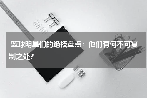  篮球明星们的绝技盘点：他们有何不可复制之处？