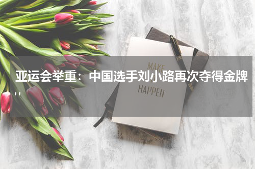 亚运会举重：中国选手刘小路再次夺得金牌" 