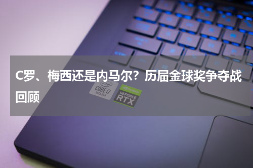 C罗、梅西还是内马尔?历届金球奖争夺战回顾