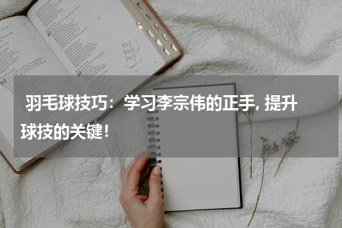  羽毛球技巧：学习李宗伟的正手, 提升球技的关键！