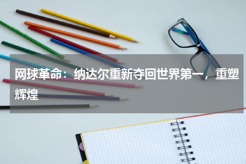 网球革命:纳达尔重新夺回世界第一,重塑辉煌