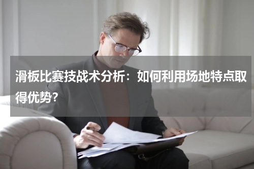 滑板比赛技战术分析:如何利用场地特点取得优势?
