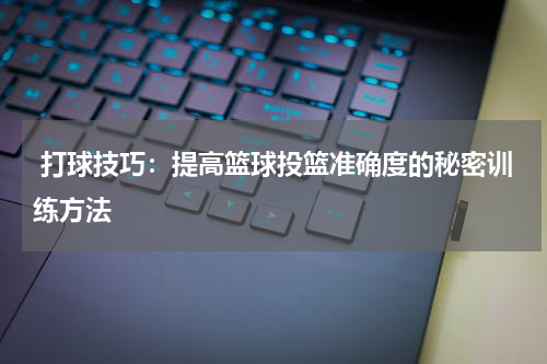  打球技巧：提高篮球投篮准确度的秘密训练方法