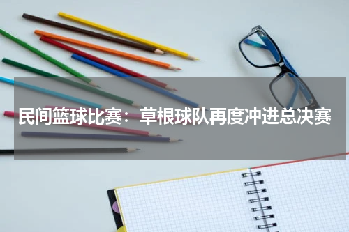 民间篮球比赛：草根球队再度冲进总决赛