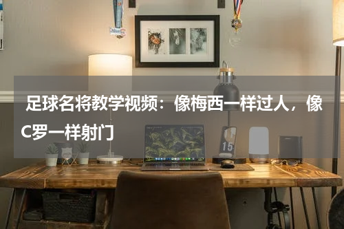  足球名将教学视频：像梅西一样过人，像C罗一样射门