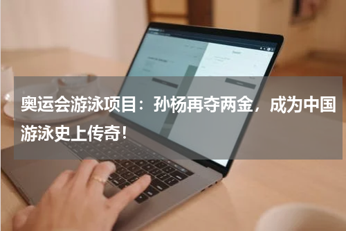 奥运会游泳项目：孙杨再夺两金，成为中国游泳史上传奇！