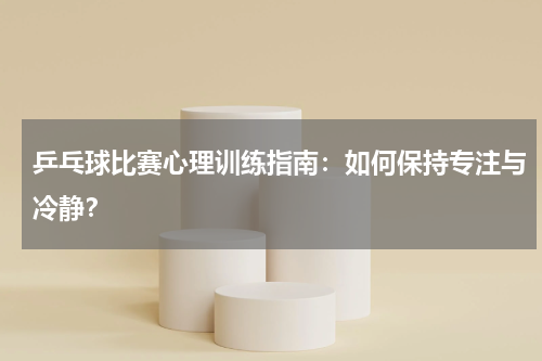 乒乓球比赛心理训练指南:如何保持专注与冷静?