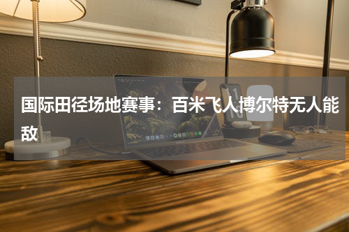 国际田径场地赛事：百米飞人博尔特无人能敌