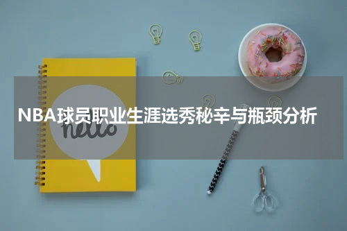 NBA球员职业生涯选秀秘辛与瓶颈分析