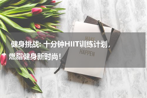  健身挑战: 十分钟HIIT训练计划，燃脂健身新时尚！