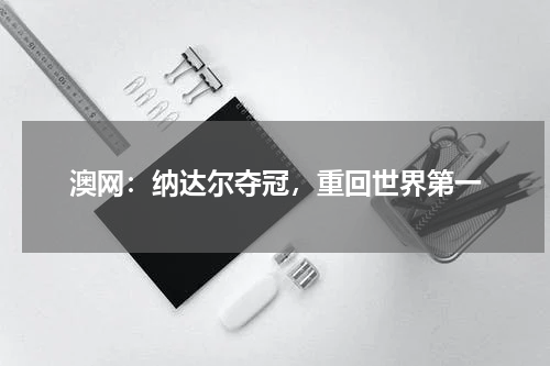 澳网：纳达尔夺冠，重回世界第一