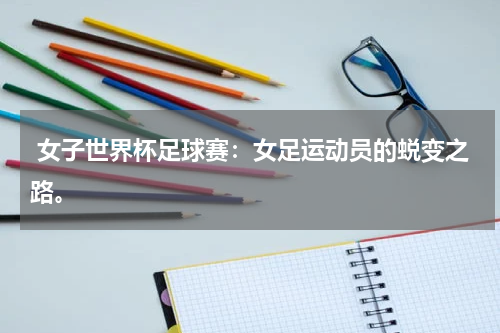 女子世界杯足球赛:女足运动员的蜕变之路。