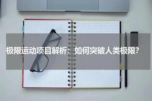  极限运动项目解析：如何突破人类极限？