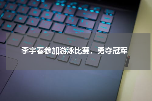 李宇春参加游泳比赛,勇夺冠军