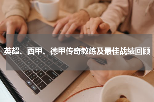 英超、西甲、德甲传奇教练及最佳战绩回顾