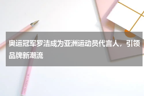 奥运冠军罗洁成为亚洲运动员代言人，引领品牌新潮流