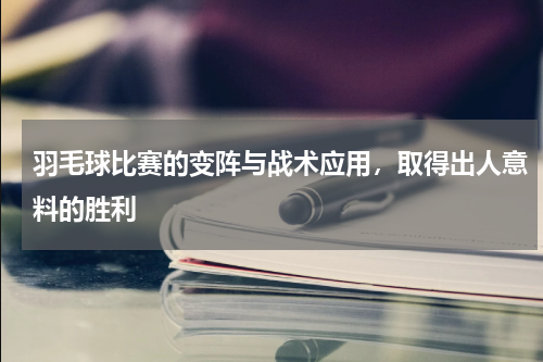 羽毛球比赛的变阵与战术应用，取得出人意料的胜利