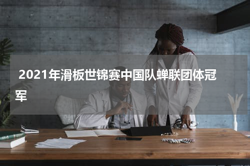 2021年滑板世锦赛中国队蝉联团体冠军