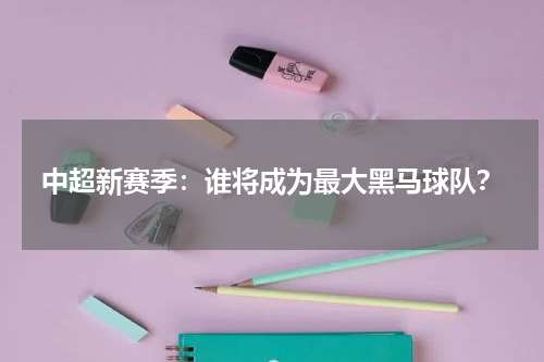中超新赛季:谁将成为最大黑马球队?