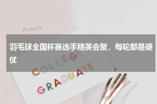 羽毛球全国杯赛选手精英会聚,每轮都是硬仗