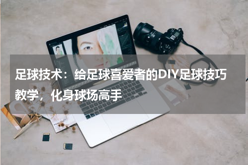 足球技术：给足球喜爱者的DIY足球技巧教学，化身球场高手