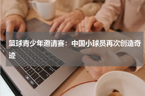 篮球青少年邀请赛：中国小球员再次创造奇迹